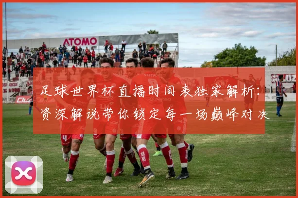 足球世界杯直播时间表独家解析：资深解说带你锁定每一场巅峰对决