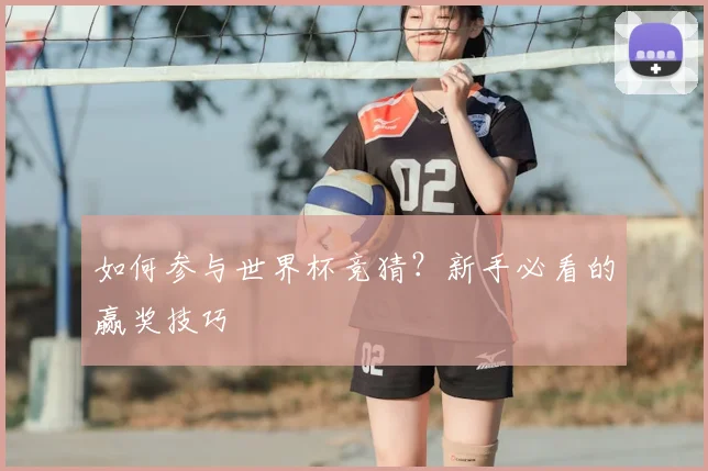 如何参与世界杯竞猜?新手必看的赢奖技巧