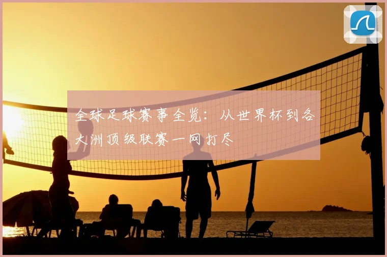 全球足球赛事全览:从世界杯到各大洲顶级联赛一网打尽