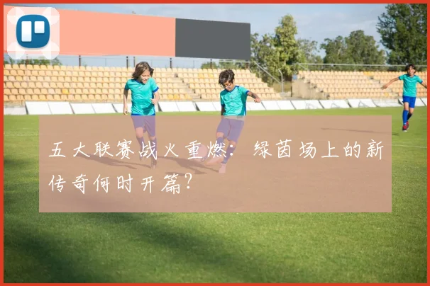 五大联赛战火重燃:绿茵场上的新传奇何时开篇?