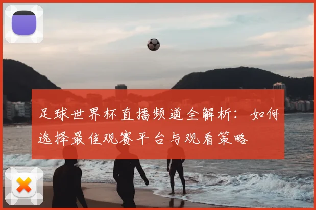 足球世界杯直播频道全解析:如何选择最佳观赛平台与观看策略