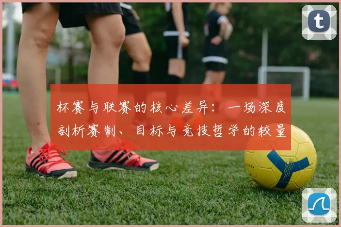 杯赛与联赛的核心差异:一场深度剖析赛制、目标与竞技哲学的较量