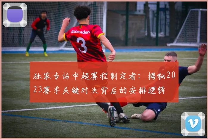 独家专访中超赛程制定者：揭秘2023赛季关键对决背后的安排逻辑