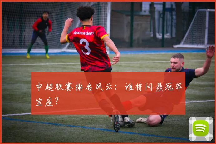 中超联赛排名风云：谁将问鼎冠军宝座？