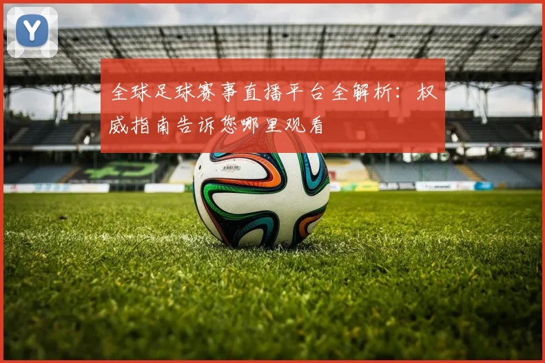 全球足球赛事直播平台全解析:权威指南告诉您哪里观看
