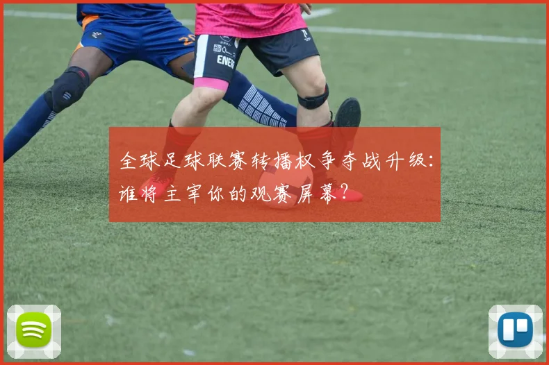 全球足球联赛转播权争夺战升级:谁将主宰你的观赛屏幕?