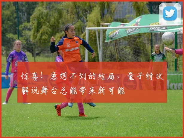 惊喜!意想不到的结局,量子特攻解说舞台总能带来新可能