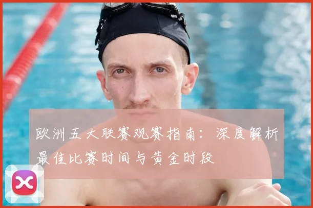 欧洲五大联赛观赛指南:深度解析最佳比赛时间与黄金时段