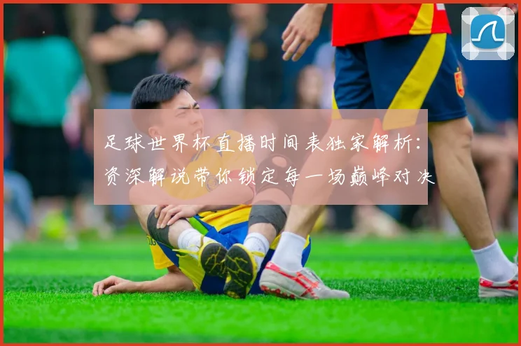 足球世界杯直播时间表独家解析：资深解说带你锁定每一场巅峰对决