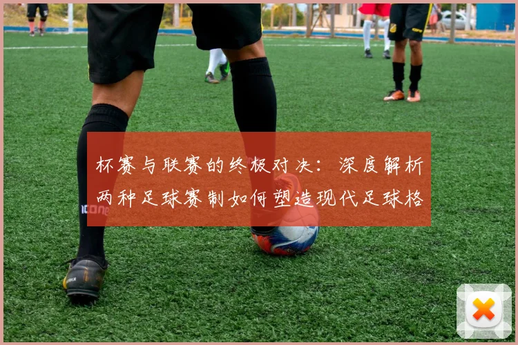 杯赛与联赛的终极对决:深度解析两种足球赛制如何塑造现代足球格局