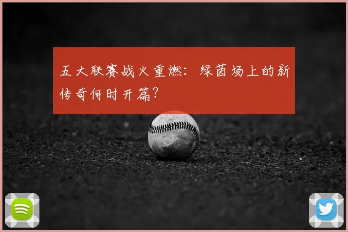 五大联赛战火重燃：绿茵场上的新传奇何时开篇？