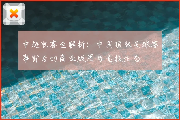 中超联赛全解析:中国顶级足球赛事背后的商业版图与竞技生态